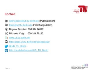 Kontakt
Seite 14
openaccess@ub.tu-berlin.de (Publikationen)
team@szf.tu-berlin.de (Forschungsdaten)
Dagmar Schobert 030 314 76127
Michaela Voigt 030 314 76130
www.ub.tu-berlin.de/
http://blogs.ub.tu-berlin.de/openaccess/
@UB_TU_Berlin
http://de.slideshare.net/UB_TU_Berlin
 