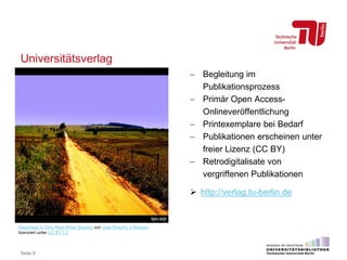 Universitätsverlag
Seite 8
− Begleitung im
Publikationsprozess
− Primär Open Access-
Onlineveröffentlichung
− Printexemplare bei Bedarf
− Publikationen erscheinen unter
freier Lizenz (CC BY)
− Retrodigitalisate von
vergriffenen Publikationen
 http://verlag.tu-berlin.de
Happiness Is Only Real When Shared, von Jose Roberto V Moraes,
lizenziert unter CC BY 2.0
 