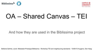 OA – Shared Canvas – TEI
And how they are used in the Biblissima project
Stefanie Gehrke, coord. Metadata+Prototype Biblissima - Workshop TEI and neighbouring standards - 15/09/15 Huygens, Den Haag
 