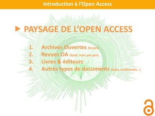 Introduction à l’Open Access
 PAYSAGE DE L’OPEN ACCESS
1. Archives Ouvertes (Green)
2. Revues OA (Gold, mais pas que)
3. Livres & éditeurs
4. Autres types de documents (Data, multimedia…)
 
