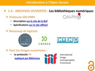  Protocole OAI-PMH
• Description sur le site de la BnF
• Spécifications sur le site officiel
 Beaucoup de logiciels
 Pour les images numérisées :
• Le protocole IIIF
expliqué par Biblissima
Introduction à l’Open Access
 1.4 - ARCHIVES OUVERTES : Les bibliothèques numériques
 