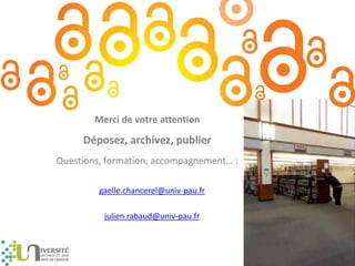 gaelle.chancerel@univ-pau.fr
julien.rabaud@univ-pau.fr
Merci de votre attention
Déposez, archivez, publier
Questions, formation, accompagnement… :
 
