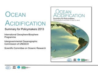 Ocean
Acidification
Summary for
Policymakers 2013
International Geosphere-Biosphere
Programme
Intergovernmental Oceanographic
Commission of UNESCO
Scientific Committee on Oceanic Research
Wendy Broadgate, IGBP Deputy Director (2014)
 