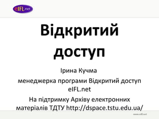 Відкритий доступ Ірина Кучма   менеджерка програми Відкритий доступ  eIFL.net На підтримку  Архів у  електронних матеріалів ТДТУ   http://dspace.tstu.edu.ua/ 