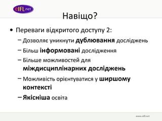 Навіщо?  Переваги відкритого доступу 2:  Дозволяє уникнути  дублювання  досліджень Більш  інформовані  дослідження Більше можливостей для  міждисциплінарних досліджень Можливість орієнтуватися у  ширшому контексті Якісніша  освіта 