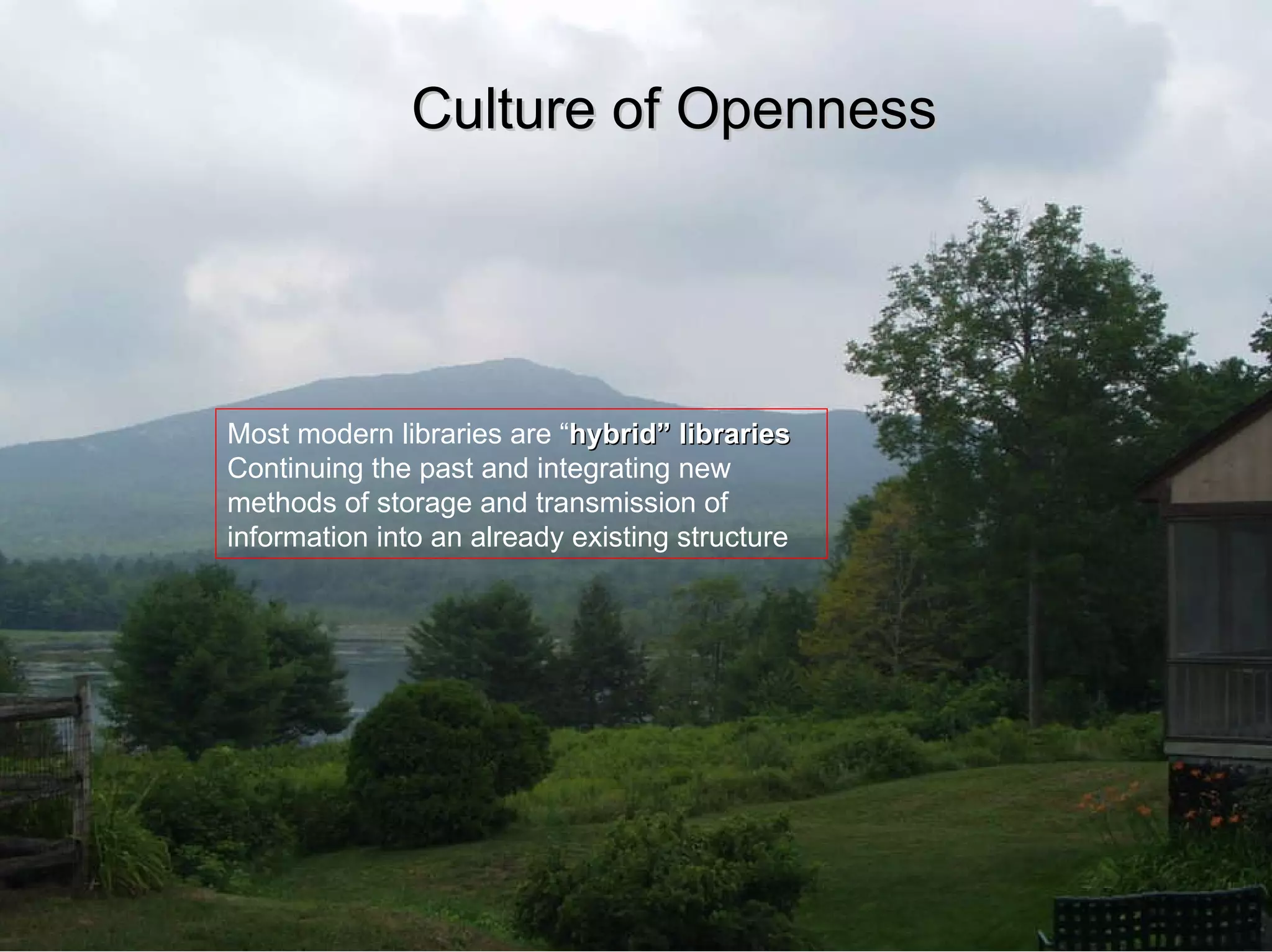 Culture of Openness Most modern libraries are “ hybrid” libraries Continuing the past and integrating new methods of storage and transmission of information into an already existing structure 