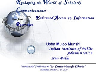 R e shaping   the   W o rld  of  S c holarly   C ommunications :     E nhanced  A c cess   to  I n formation  R esources Indian Institute of Public Administration New Delhi  U sha  M ujoo  M unshi International Conference on “ 21 st   C entury Vision for  L ibraries  “  Islamabad, October 13-14, 2010 