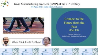 Connect to the
Future from the
Past
(Part 4/4)
Training Session by
OR Centre for Quality Sciences
Good Manufacturing Practices (GMP) of the 21st Century
04 April 2021, Hotel Marriott Karachi
Obaid Ali & Roohi B. Obaid
 