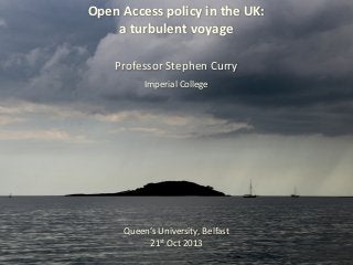 Open%Access%policy%in%the%UK:
a%turbulent%voyage
Professor'Stephen'Curry''
Imperial'College

Queen’s'University,'Belfast
21st'Oct'2013

 