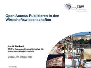 Open Access-Publizieren in den Wirtschaftswissenschaften Jan B. Weiland ZBW – Deutsche Zentralbibliothek für Wirtschaftswissenschaften Dresden, 22. Oktober 2009 
