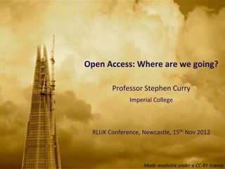 Open	
  Access:	
  Where	
  are	
  we	
  going?

           Professor	
  Stephen	
  Curry	
  	
  
                   Imperial	
  College



  RLUK	
  Conference,	
  Newcastle,	
  15th	
  Nov	
  2012



                          Made	
  available	
  under	
  a	
  CC-­‐BY	
  license
 