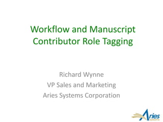 Workflow and Manuscript 
Contributor Role Tagging 
Richard Wynne 
VP Sales and Marketing 
Aries Systems Corporation 
 