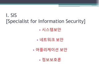 I. SIS
[Specialist for Information Security]
• 시스템보안
• 네트워크 보안
• 어플리케이션 보안
• 정보보호론
 