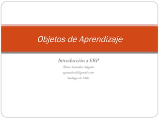 Introducción a ERP Álvaro González Salgado [email_address] Santiago de Chile Objetos de Aprendizaje 