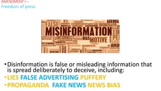 •Disinformation is false or misleading information that
is spread deliberately to deceive, including:
•LIES FALSE ADVERTISING PUFFERY
•PROPAGANDA FAKE NEWS NEWS BIAS
AMENDMENT I –
Freedom of press
 