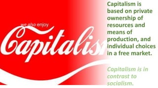 Capitalism is
based on private
ownership of
resources and
means of
production, and
individual choices
in a free market.
Capitalism is in
contrast to
socialism.
we also
 