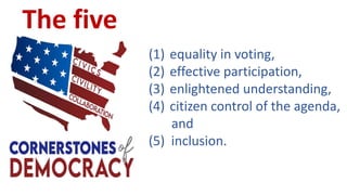 (1) equality in voting,
(2) effective participation,
(3) enlightened understanding,
(4) citizen control of the agenda,
and
(5) inclusion.
The five
 