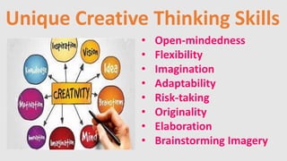 • Open-mindedness
• Flexibility
• Imagination
• Adaptability
• Risk-taking
• Originality
• Elaboration
• Brainstorming Imagery
Unique Creative Thinking Skills
 