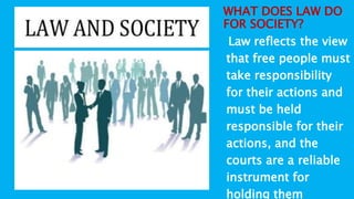 Law reflects the view
that free people must
take responsibility
for their actions and
must be held
responsible for their
actions, and the
courts are a reliable
instrument for
holding them
WHAT DOES LAW DO
FOR SOCIETY?
 