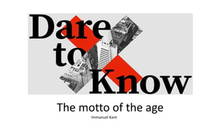 The motto of the age
Immanuel Kant
 