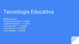 Tecnología Educativa
presentado por:
-Elizabeth Mercado- 1-15-0967
-Zuleika Henriquez - 2-11-0457
-Dominga Baez - 1-14-0993
-Anyeli Duran - 1-15-2098
-Euris Michael 1-10-0936
 