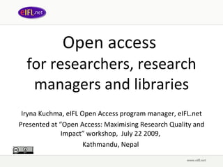 Open access  for researchers, research managers and libraries Iryna Kuchma, eIFL Open Access program manager, eIFL.net Presented at  “ Open Access: Maximising Research Quality and Impact ” wor kshop,  July 22 2009,   Kathmandu, Nepal  
