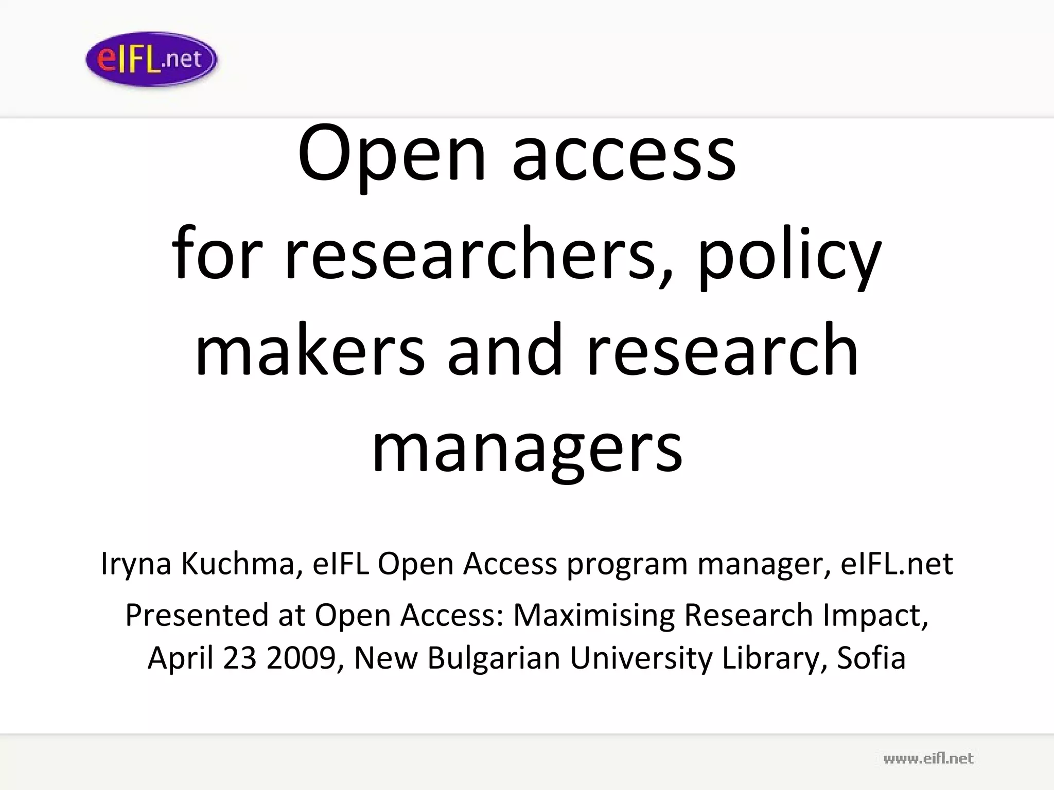 Open access  for researchers, policy makers and research managers Iryna Kuchma, eIFL Open Access program manager, eIFL.net Presented at Open Access: Maximising Research Impact, April 23 2009,  New Bulgarian University Library, Sofia 