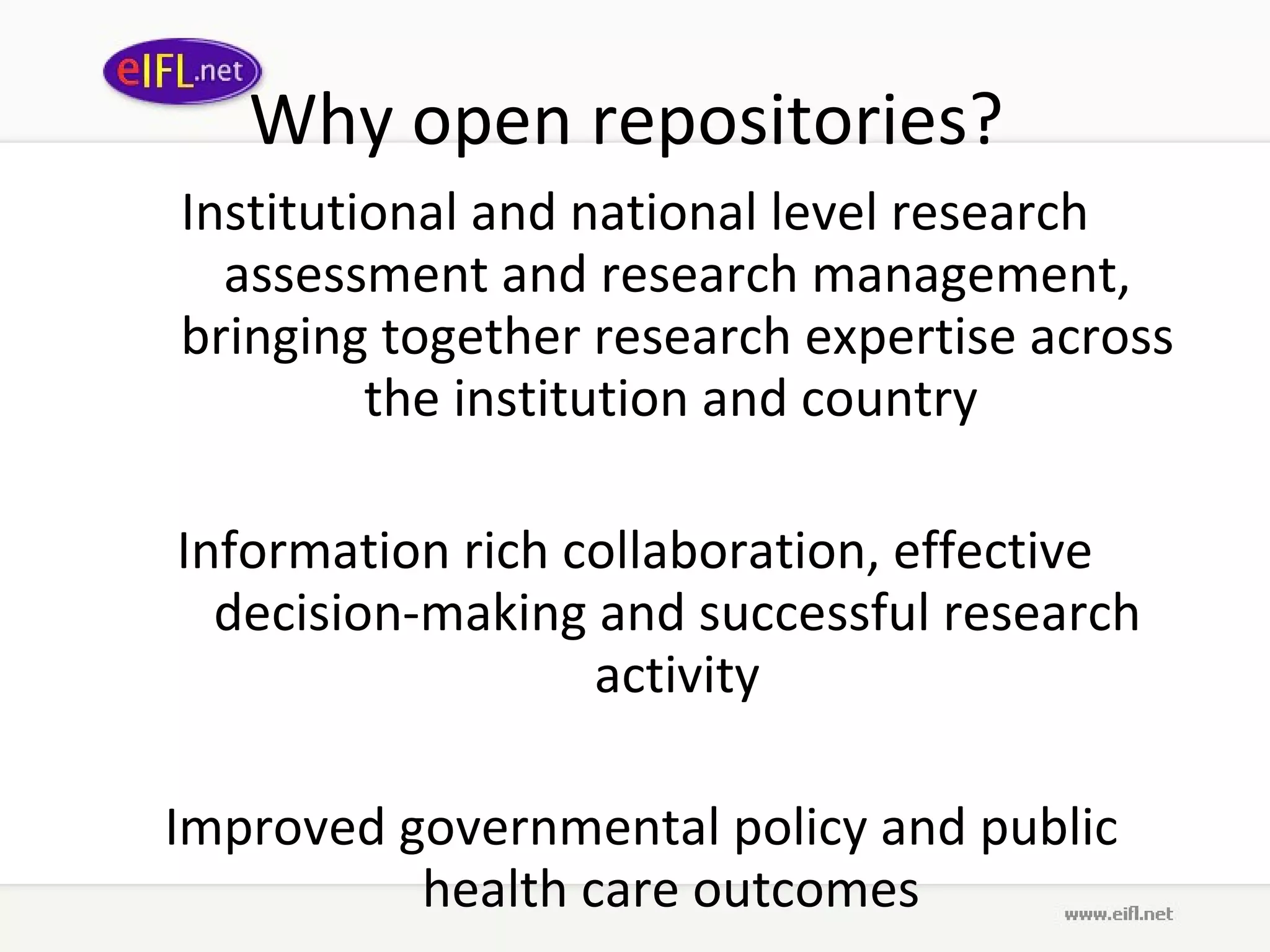 Why open repositories?  Institutional and national level research assessment and research management, bringing together research expertise across the institution and country  Information rich collaboration, effective decision-making and successful research activity Improved governmental policy and public health care outcomes  