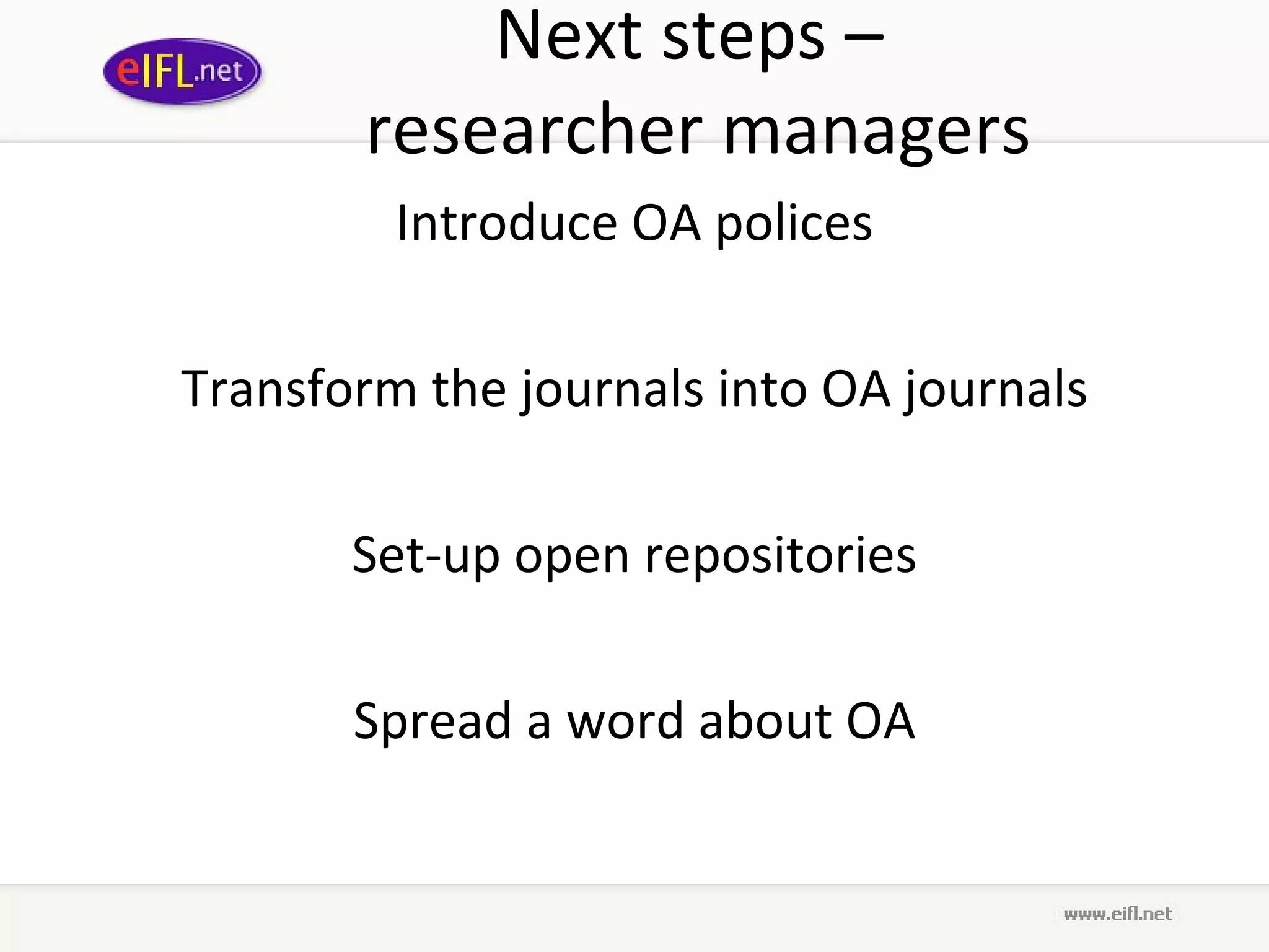 Next steps  –  researcher managers Introduce OA polices Transform the journals into OA journals Set-up open repositories Spread a word about OA 