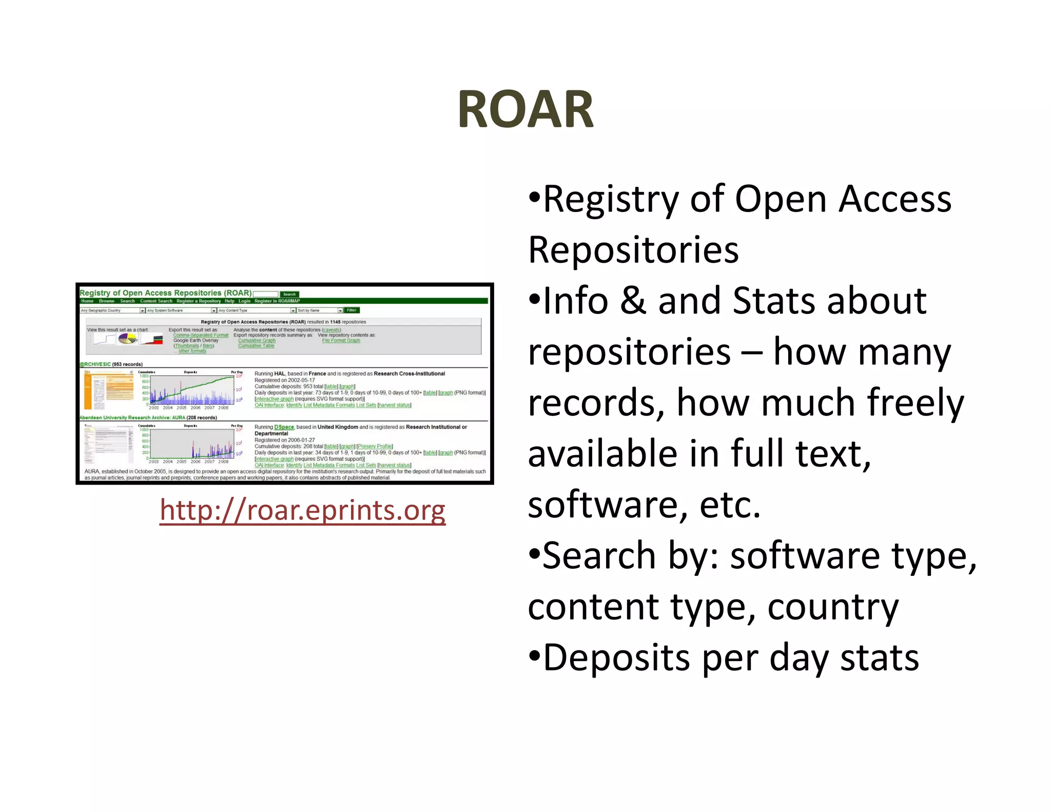 ROAR
                            •Registry of Open Access 
                            Repositories
                            •Info & and Stats about 
                            repositories – how many
                                            how many 
                            records, how much freely 
                            available in full text, 
                            available in full text
http://roar.eprints.org     software, etc. 
                            •Search by: software type
                             Search by: software type, 
                            content type, country
                            •Deposits per day stats
                             Deposits per day stats
 