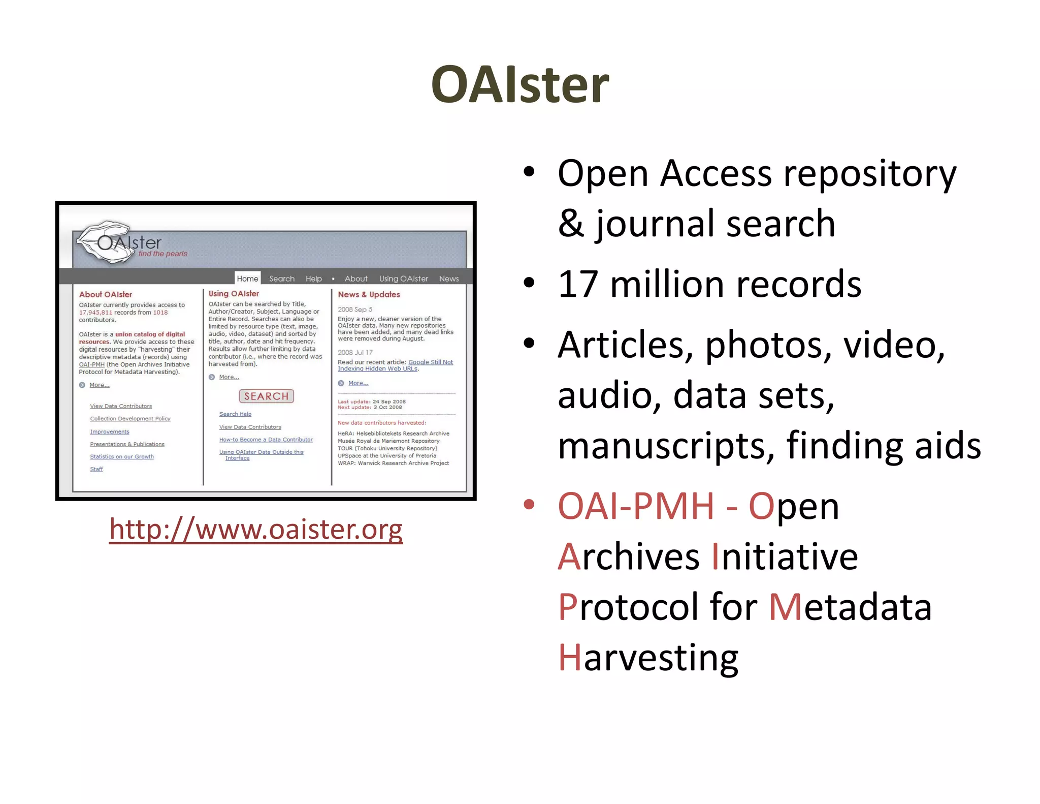OAIster
                            • Open Access repository 
                              & journal search
                            • 17 million records
                            • Articles photos video
                              Articles, photos, video, 
                              audio, data sets, 
                              manuscripts, finding aids
                              manuscripts finding aids
http://www.oaister.org
                            • OAI‐PMH ‐ Open 
                              Archives Initiative 
                              Archives Initiative
                              Protocol for Metadata 
                              Harvesting
 
