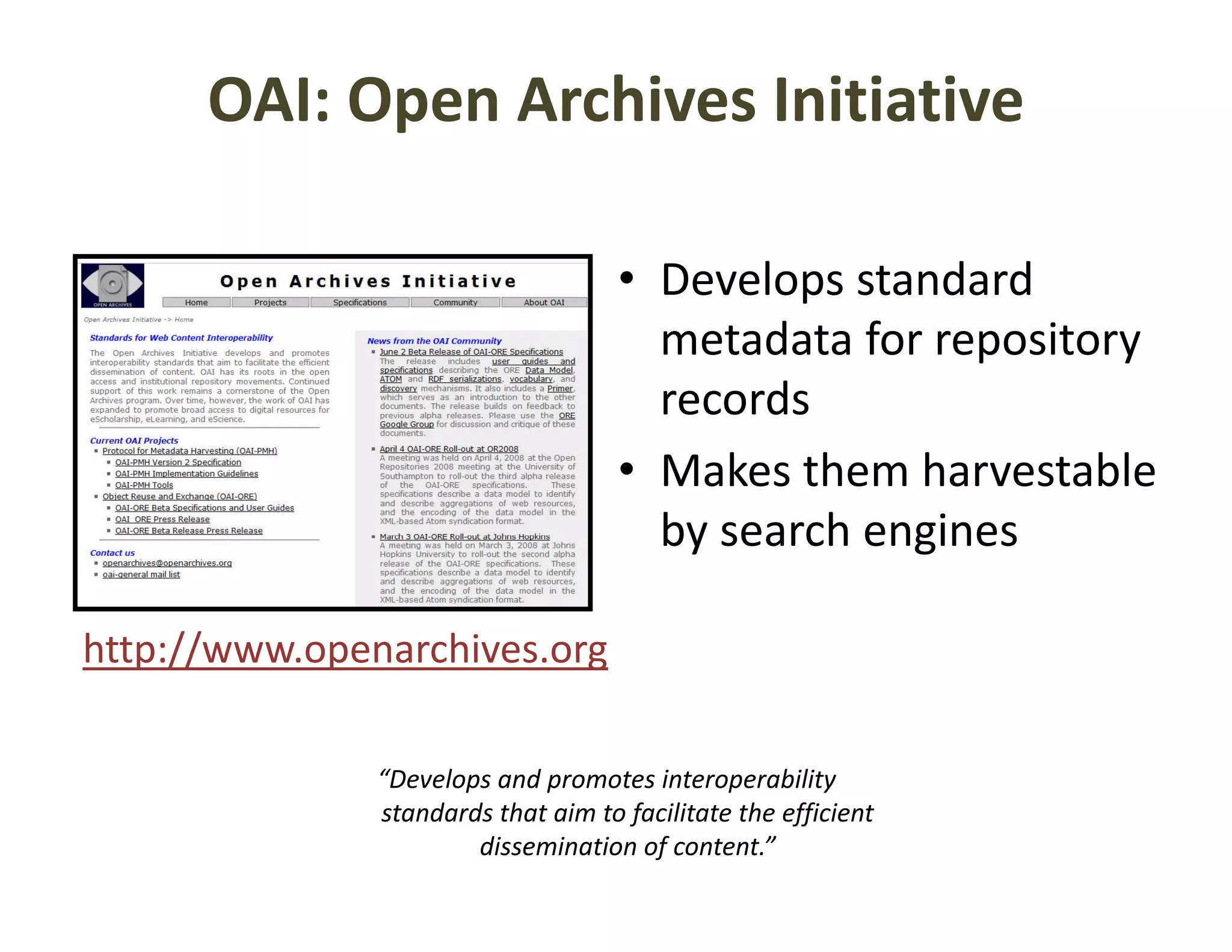 OAI: Open Archives Initiative

                                     • Develops standard 
                                              p
                                       metadata for repository 
                                       records
                                     • Makes them harvestable 
                                       by search engines
                                       by search engines

http://www.openarchives.org
http://www openarchives org

               “Develops and promotes interoperability 
               “Develops and promotes interoperability
               standards that aim to facilitate the efficient 
                       dissemination of content.”
 