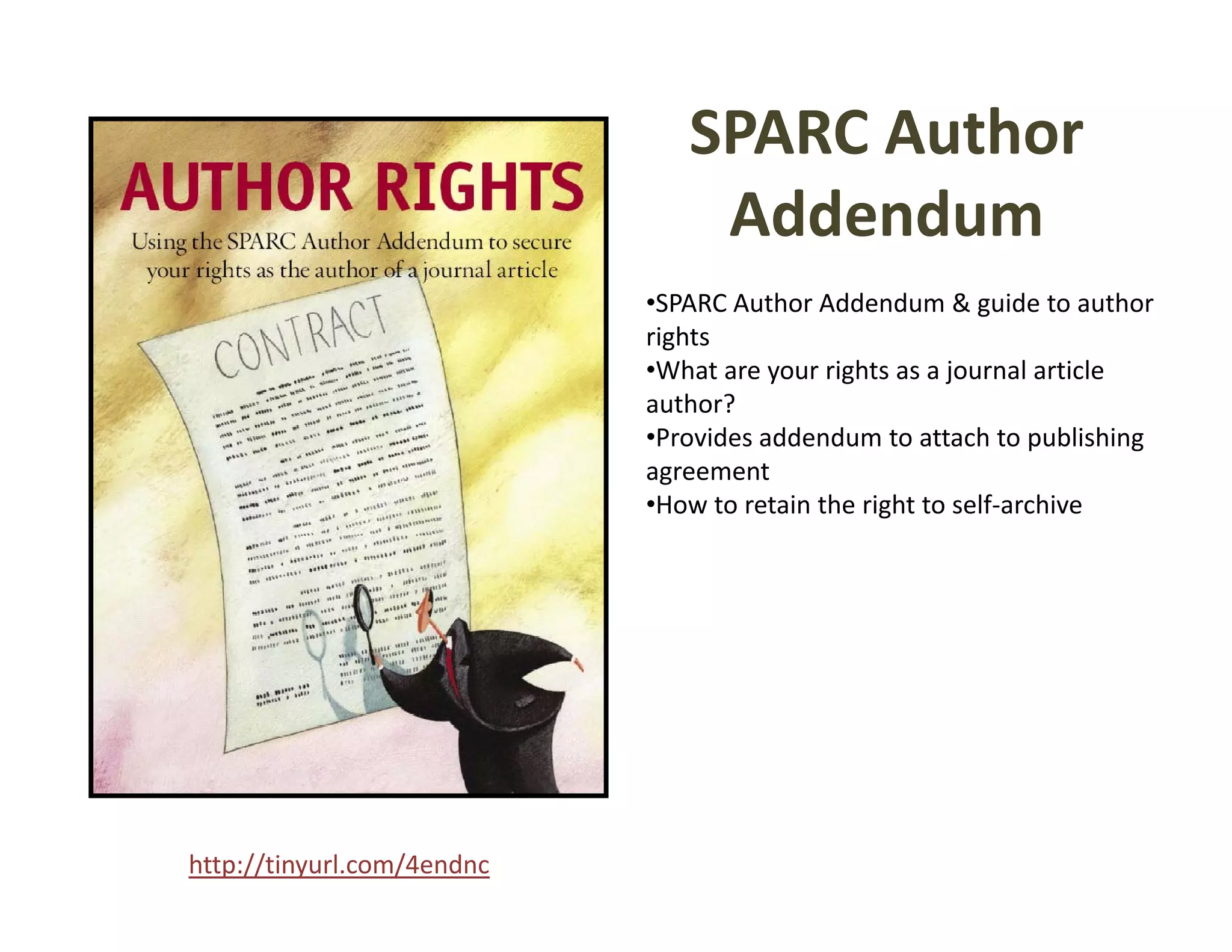SPARC Author 
                                Addendum
                             SPARC A th Add d           & id t
                            •SPARC Author Addendum & guide to author  th
                            rights
                            •What are your rights as a journal article 
                            author?
                            •Provides addendum to attach to publishing 
                            agreement 
                            •How to retain the right to self‐archive




http://tinyurl.com/4endnc
 