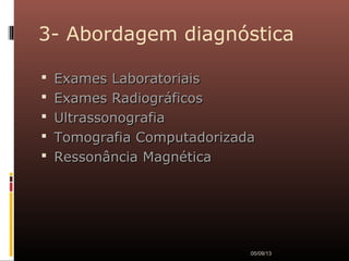 3- Abordagem diagnóstica
 Exames LaboratoriaisExames Laboratoriais
 Exames RadiográficosExames Radiográficos
 UltrassonografiaUltrassonografia
 Tomografia ComputadorizadaTomografia Computadorizada
 Ressonância MagnéticaRessonância Magnética
05/09/13
 