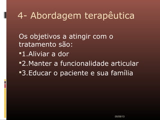 4- Abordagem terapêutica
Os objetivos a atingir com o
tratamento são:
1.Aliviar a dor
2.Manter a funcionalidade articular
3.Educar o paciente e sua família
05/09/13
 