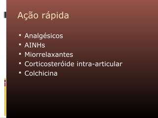 Ação rápida
 Analgésicos
 AINHs
 Miorrelaxantes
 Corticosteróide intra-articular
 Colchicina
 