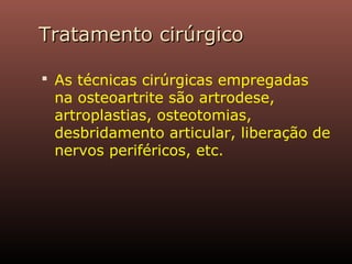Tratamento cirúrgicoTratamento cirúrgico
 As técnicas cirúrgicas empregadas
na osteoartrite são artrodese,
artroplastias, osteotomias,
desbridamento articular, liberação de
nervos periféricos, etc.
 
