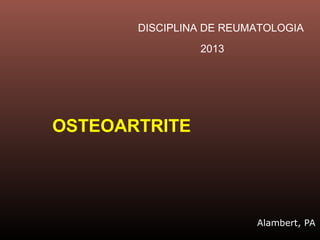 Alambert, PA
DISCIPLINA DE REUMATOLOGIA
2013
OSTEOARTRITE
 