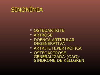 SINONÍMIASINONÍMIA
 OSTEOARTRITEOSTEOARTRITE
 ARTROSEARTROSE
 DOENÇA ARTICULARDOENÇA ARTICULAR
DEGENERATIVADEGENERATIVA
 ARTRITE HIPERTRÓFICA
 OSTEOARTROSE
GENERALIZADA-(OAG)-
SÍNDROME DE KELLGREN
 