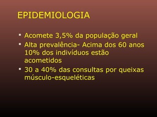 EPIDEMIOLOGIA
 Acomete 3,5% da população geral
 Alta prevalência- Acima dos 60 anos
10% dos indivíduos estão
acometidos
 30 a 40% das consultas por queixas
músculo-esqueléticas
 