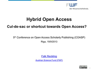 Hybrid Open Access
Cul-de-sac or shortcut towards Open Access?
5th Conference on Open Access Scholarly Publishing (COASP)
Riga, 19/9/2013
Falk Reckling
Austrian Science Fund (FWF)
1
 