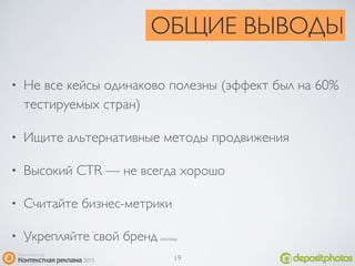 ОБЩИЕ ВЫВОДЫ
• Не все кейсы одинаково полезны (эффект был на 60%
тестируемых стран)
• Ищите альтернативные методы продвижения
• Высокий CTR — не всегда хорошо
• Считайте бизнес-метрики
• Укрепляйте свой бренд смолоду
19
 