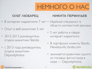 НЕМНОГО О НАС
• В интернет-маркетинге 7 лет
• Опыт в веб-аналитике 5 лет
• 2012-2013 руководитель
отдела аналитики Slando
• с 2013 года руководитель
отдела аналитики
Depositphotos
• Идейный специалист в
области контекстной рекламы
• 5 лет работы в сфере
интернет-маркетинга
• В портфолио клиенты Slando,
Nevesta.info, ibride.com
• занимается развитием одного
из топовых фотостоков в
мире — Depositphotos.
ОЛЕГ ЛЮБАРЕЦ НИКИТА ПЕРФИЛЬЕВ
2
 