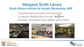 Margaret Smith Library
South African Institute for Aquatic Biodiversity, NRF
Contributing to research and teaching
in aquatic biodiversity through
heritage collections and a global web of data
© 2016 Sally Schramm CC-BY
 