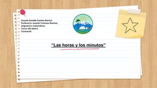 “Las horas y los minutos”
Escuela Osvaldo Fuentes Barrera
Profesor/a: Josselin Troncoso Ramírez
Asignatura: matemáticas
Tercer año básico
Curacautín
 
