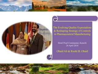 The Evolving Quality Expectations
& Reshaping Strategy of Controls
in Pharmaceutical Manufacturing
Hotel Pearl Continental, Karachi
26 April 2018
Obaid Ali & Roohi B. Obaid
 