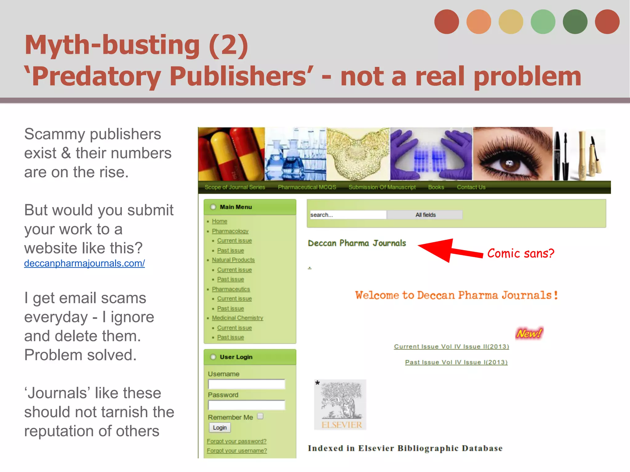 Myth-busting (2)
‘Predatory Publishers’ - not a real problem
Scammy publishers
exist & their numbers
are on the rise.
But would you submit
your work to a
website like this?
deccanpharmajournals.com/

I get email scams
everyday - I ignore
and delete them.
Problem solved.
‘Journals’ like these
should not tarnish the
reputation of others

Comic sans?

 