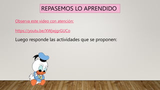 Observa este video con atención:
https://youtu.be/XWjwjgrGUCo
Luego responde las actividades que se proponen:
REPASEMOS LO APRENDIDO
 