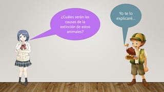 ¿Cuáles serán las
causas de la
extinción de estos
animales?
Yo te lo
explicaré…
 