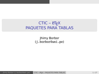 CTIC – LATEX
PAQUETES PARA TABLAS
Jhimy Borbor
(j.borbor@uni.pe)
Jhimy Borbor (j.borbor@uni.pe) CTIC – LATEX – PAQUETES PARA TABLAS 1 / 27
 